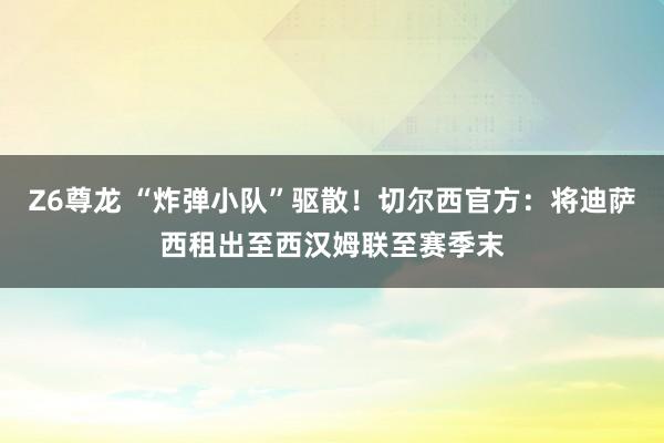 Z6尊龙 “炸弹小队”驱散！切尔西官方：将迪萨西租出至西汉姆联至赛季末