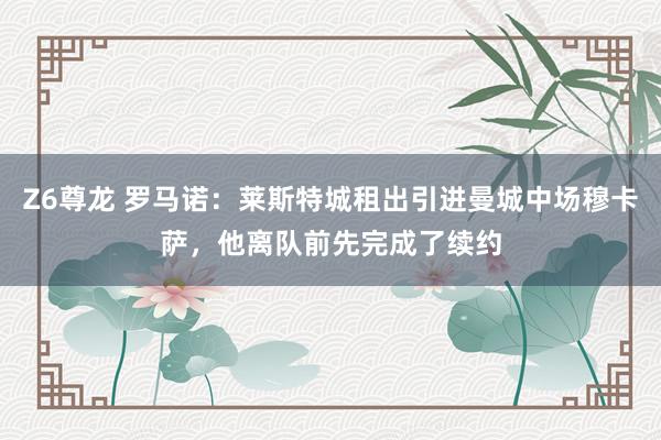 Z6尊龙 罗马诺：莱斯特城租出引进曼城中场穆卡萨，他离队前先完成了续约