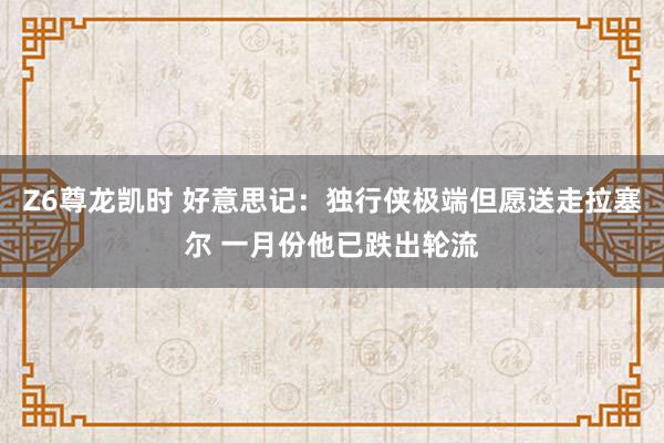 Z6尊龙凯时 好意思记：独行侠极端但愿送走拉塞尔 一月份他已跌出轮流