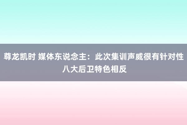 尊龙凯时 媒体东说念主：此次集训声威很有针对性 八大后卫特色相反