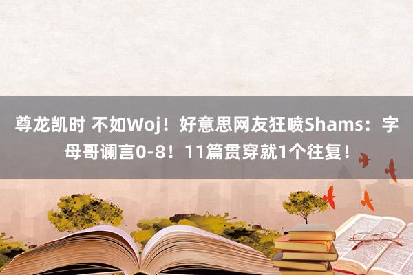 尊龙凯时 不如Woj！好意思网友狂喷Shams：字母哥谰言0-8！11篇贯穿就1个往复！