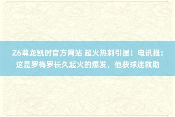 Z6尊龙凯时官方网站 起火热刺引援！电讯报：这是罗梅罗长久起火的爆发，他获球迷救助