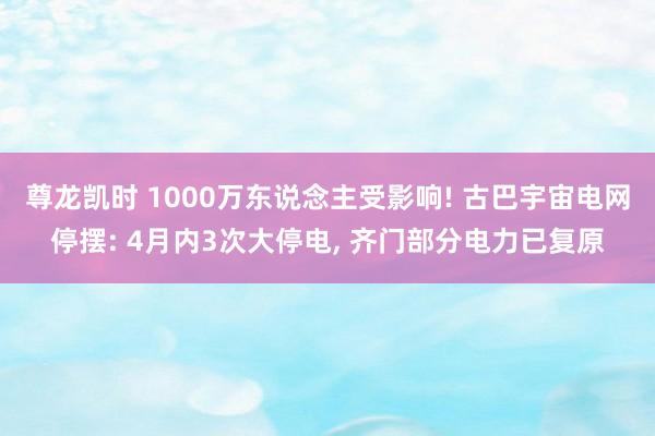 尊龙凯时 1000万东说念主受影响! 古巴宇宙电网停摆: 4月内3次大停电, 齐门部分电力已复原