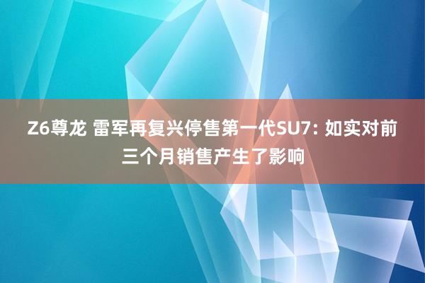 Z6尊龙 雷军再复兴停售第一代SU7: 如实对前三个月销售产生了影响