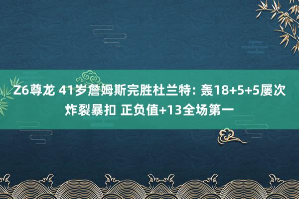 Z6尊龙 41岁詹姆斯完胜杜兰特: 轰18+5+5屡次炸裂暴扣 正负值+13全场第一