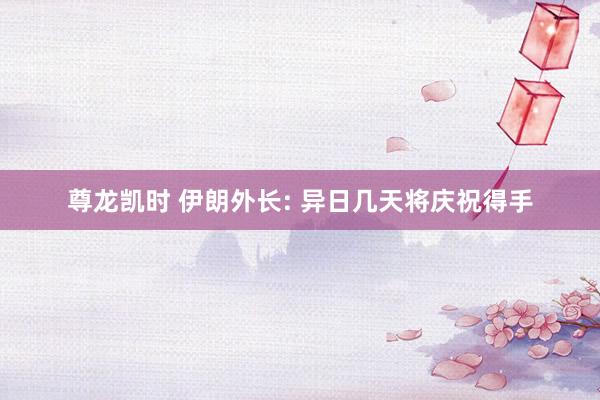 尊龙凯时 伊朗外长: 异日几天将庆祝得手