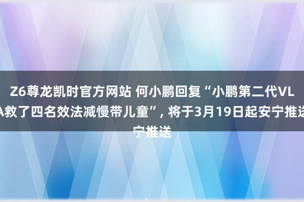 Z6尊龙凯时官方网站 何小鹏回复“小鹏第二代VLA救了四名效法减慢带儿童”, 将于3月19日起安宁推送