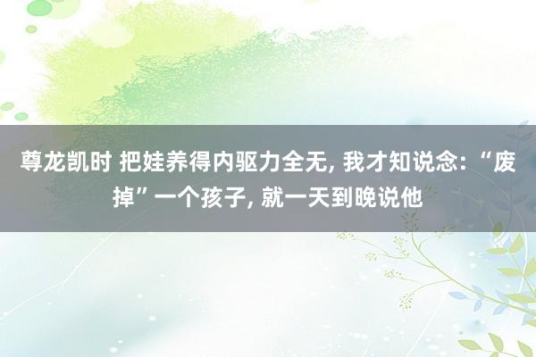尊龙凯时 把娃养得内驱力全无, 我才知说念: “废掉”一个孩子, 就一天到晚说他