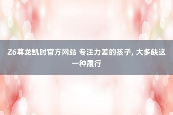 Z6尊龙凯时官方网站 专注力差的孩子, 大多缺这一种履行