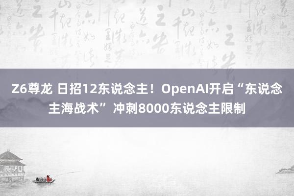 Z6尊龙 日招12东说念主！OpenAI开启“东说念主海战术” 冲刺8000东说念主限制