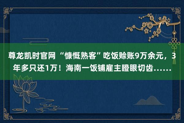 尊龙凯时官网 “慷慨熟客”吃饭赊账9万余元，3年多只还1万！海南一饭铺雇主瞪眼切齿……