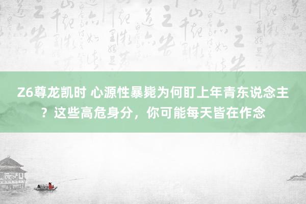 Z6尊龙凯时 心源性暴毙为何盯上年青东说念主？这些高危身分，你可能每天皆在作念