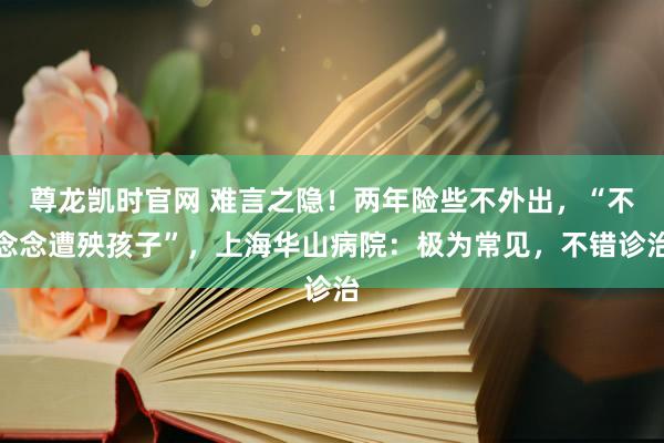 尊龙凯时官网 难言之隐！两年险些不外出，“不念念遭殃孩子”，上海华山病院：极为常见，不错诊治