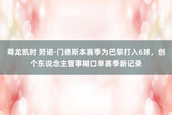 尊龙凯时 努诺·门德斯本赛季为巴黎打入6球，创个东说念主管事糊口单赛季新记录