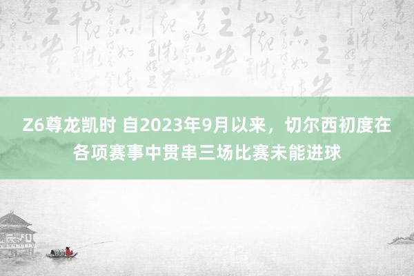 Z6尊龙凯时 自2023年9月以来，切尔西初度在各项赛事中贯串三场比赛未能进球
