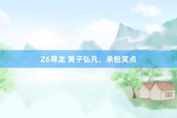 Z6尊龙 黄子弘凡，承包笑点