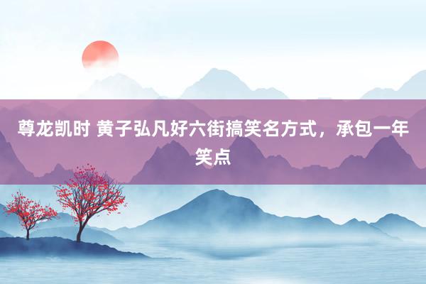 尊龙凯时 黄子弘凡好六街搞笑名方式，承包一年笑点