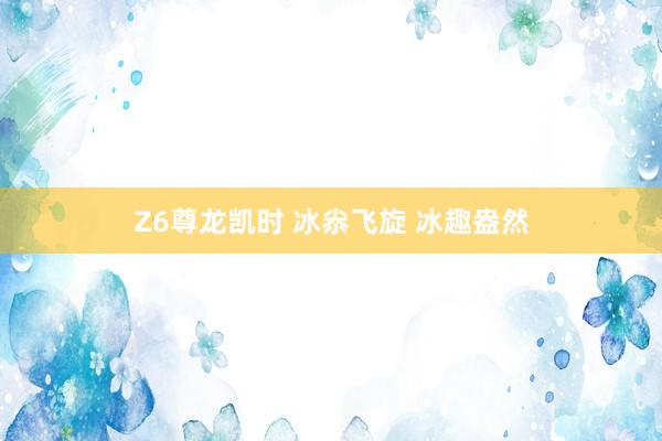 Z6尊龙凯时 冰尜飞旋 冰趣盎然