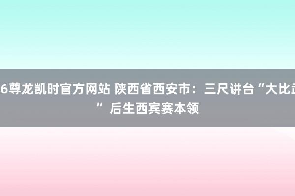 Z6尊龙凯时官方网站 陕西省西安市：三尺讲台“大比武” 后生西宾赛本领
