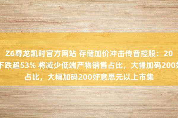 Z6尊龙凯时官方网站 存储加价冲击传音控股：2025年归母净利润下跌超53% 将减少低端产物销售占比，大幅加码200好意思元以上市集