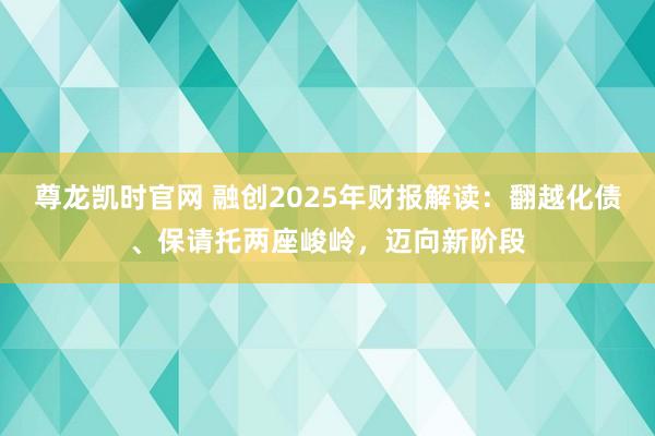 尊龙凯时官网 融创2025年财报解读：翻越化债、保请托两座峻岭，迈向新阶段