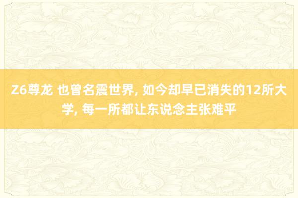 Z6尊龙 也曾名震世界, 如今却早已消失的12所大学, 每一所都让东说念主张难平