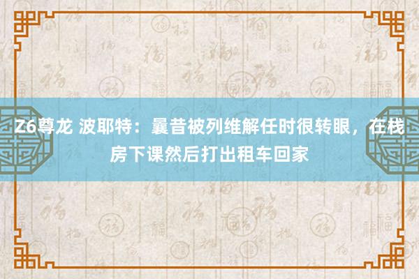 Z6尊龙 波耶特：曩昔被列维解任时很转眼，在栈房下课然后打出租车回家