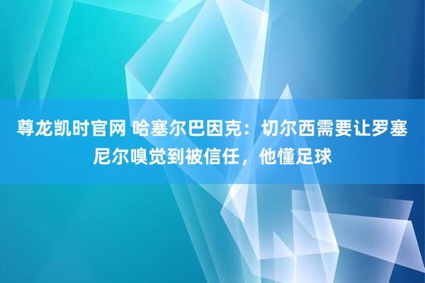 尊龙凯时官网 哈塞尔巴因克：切尔西需要让罗塞尼尔嗅觉到被信任，他懂足球