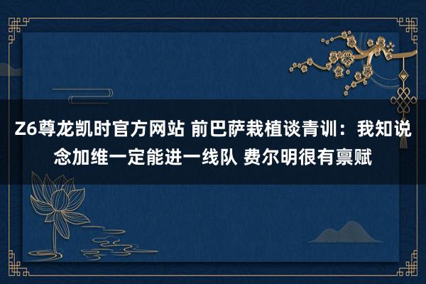 Z6尊龙凯时官方网站 前巴萨栽植谈青训：我知说念加维一定能进一线队 费尔明很有禀赋