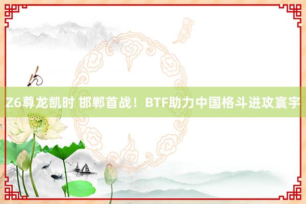 Z6尊龙凯时 邯郸首战！BTF助力中国格斗进攻寰宇