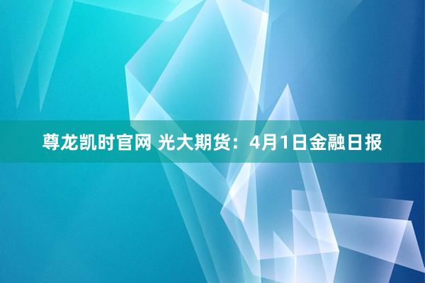 尊龙凯时官网 光大期货：4月1日金融日报