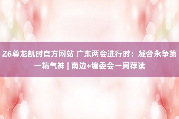 Z6尊龙凯时官方网站 广东两会进行时：凝合永争第一精气神 | 南边+编委会一周荐读