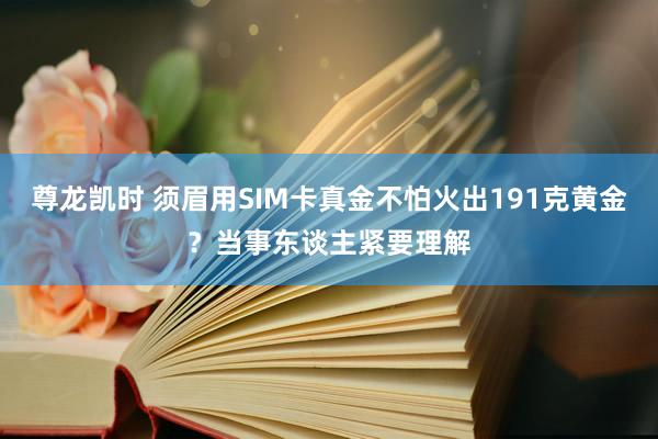 尊龙凯时 须眉用SIM卡真金不怕火出191克黄金？当事东谈主紧要理解