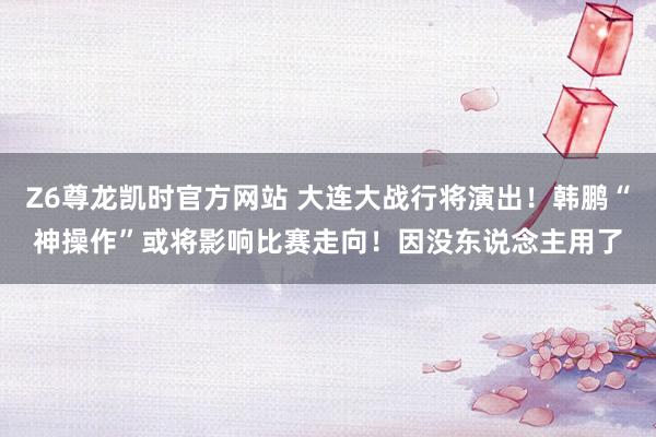 Z6尊龙凯时官方网站 大连大战行将演出！韩鹏“神操作”或将影响比赛走向！因没东说念主用了