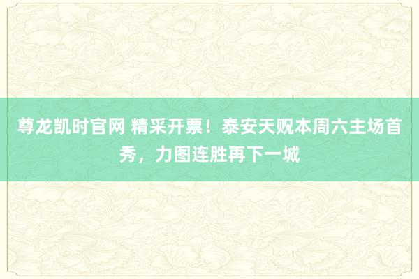 尊龙凯时官网 精采开票！泰安天贶本周六主场首秀，力图连胜再下一城