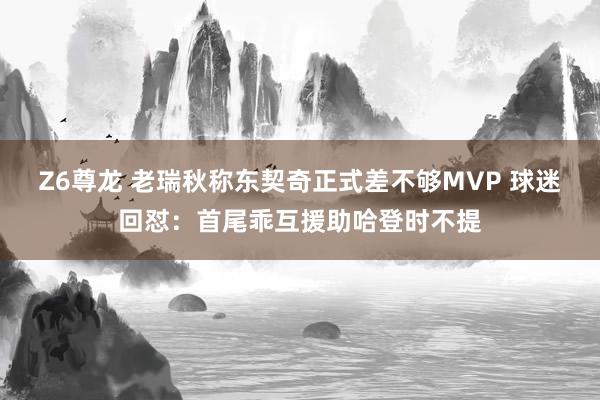 Z6尊龙 老瑞秋称东契奇正式差不够MVP 球迷回怼：首尾乖互援助哈登时不提