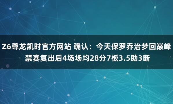 Z6尊龙凯时官方网站 确认：今天保罗乔治梦回巅峰 禁赛复出后4场场均28分7板3.5助3断