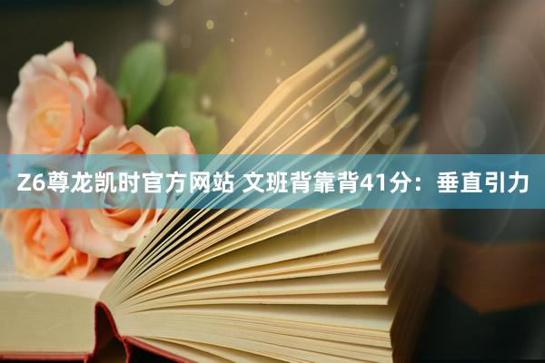 Z6尊龙凯时官方网站 文班背靠背41分：垂直引力