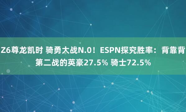 Z6尊龙凯时 骑勇大战N.0！ESPN探究胜率：背靠背第二战的英豪27.5% 骑士72.5%