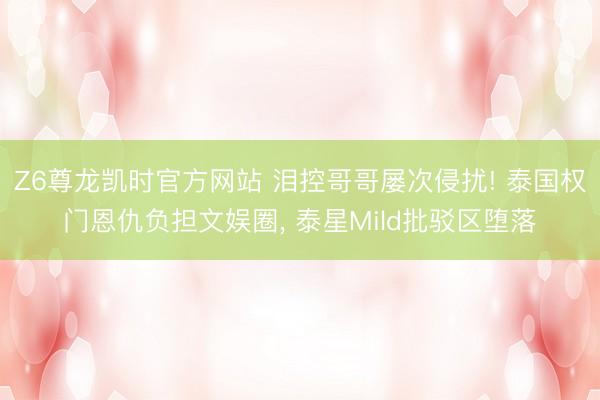 Z6尊龙凯时官方网站 泪控哥哥屡次侵扰! 泰国权门恩仇负担文娱圈， 泰星Mild批驳区堕落