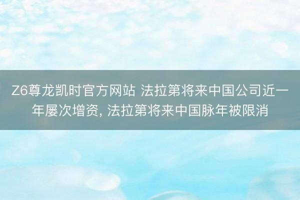 Z6尊龙凯时官方网站 法拉第将来中国公司近一年屡次增资， 法拉第将来中国脉年被限消
