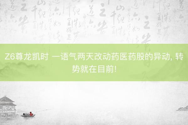Z6尊龙凯时 一语气两天改动药医药股的异动， 转势就在目前!