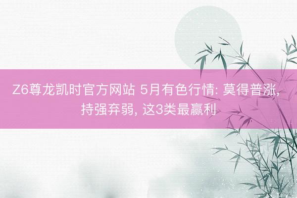 Z6尊龙凯时官方网站 5月有色行情: 莫得普涨, 持强弃弱, 这3类最赢利