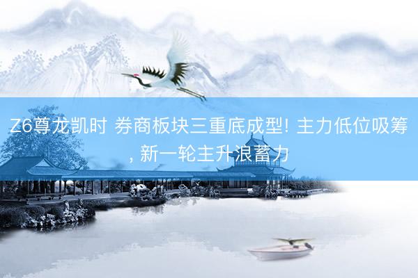 Z6尊龙凯时 券商板块三重底成型! 主力低位吸筹， 新一轮主升浪蓄力