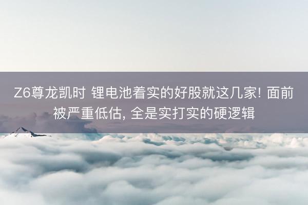Z6尊龙凯时 锂电池着实的好股就这几家! 面前被严重低估， 全是实打实的硬逻辑