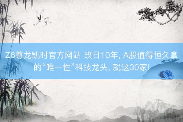 Z6尊龙凯时官方网站 改日10年， A股值得恒久拿的“唯一性”科技龙头， 就这30家!