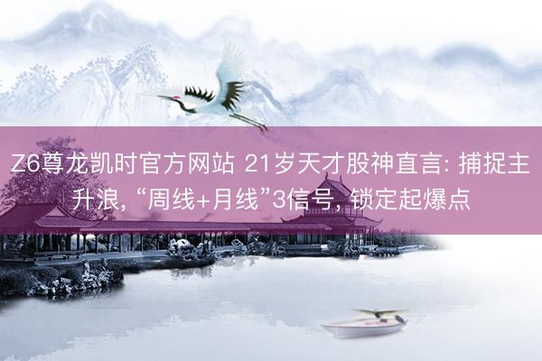 Z6尊龙凯时官方网站 21岁天才股神直言: 捕捉主升浪， “周线+月线”3信号， 锁定起爆点