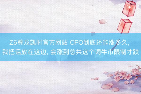 Z6尊龙凯时官方网站 CPO到底还能涨多久， 我把话放在这边， 会涨到总共这个词牛市限制才跌