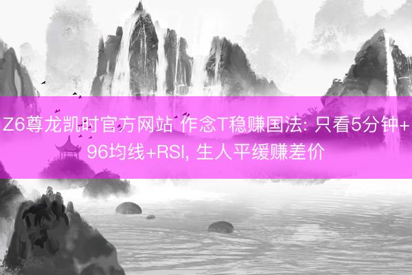 Z6尊龙凯时官方网站 作念T稳赚国法: 只看5分钟+96均线+RSI， 生人平缓赚差价