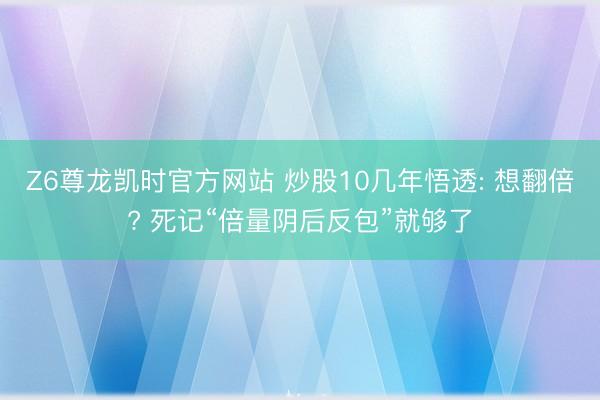 Z6尊龙凯时官方网站 炒股10几年悟透: 想翻倍? 死记“倍量阴后反包”就够了
